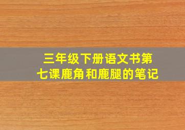 三年级下册语文书第七课鹿角和鹿腿的笔记