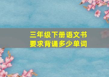 三年级下册语文书要求背诵多少单词