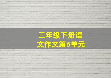 三年级下册语文作文第6单元