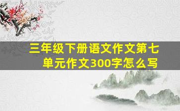 三年级下册语文作文第七单元作文300字怎么写