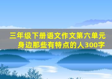 三年级下册语文作文第六单元身边那些有特点的人300字