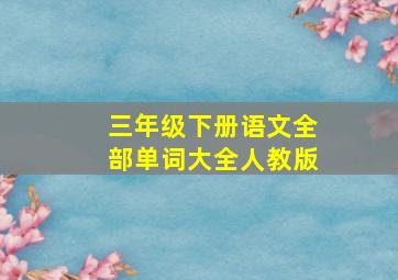 三年级下册语文全部单词大全人教版