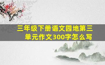 三年级下册语文园地第三单元作文300字怎么写