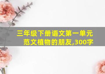 三年级下册语文第一单元范文植物的朋友,300字