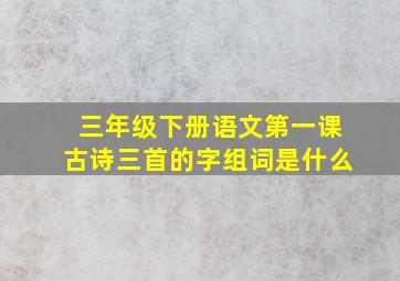 三年级下册语文第一课古诗三首的字组词是什么