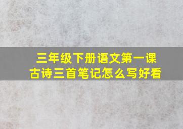 三年级下册语文第一课古诗三首笔记怎么写好看