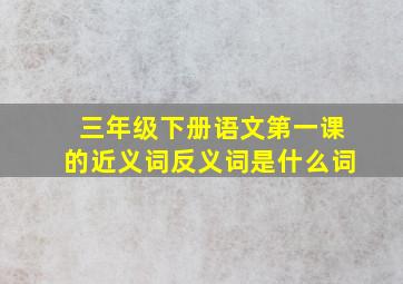 三年级下册语文第一课的近义词反义词是什么词