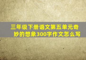 三年级下册语文第五单元奇妙的想象300字作文怎么写