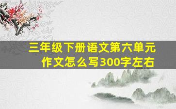 三年级下册语文第六单元作文怎么写300字左右