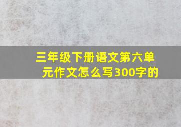 三年级下册语文第六单元作文怎么写300字的