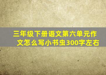 三年级下册语文第六单元作文怎么写小书虫300字左右