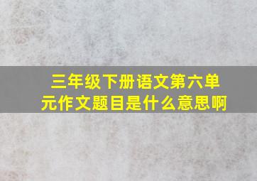 三年级下册语文第六单元作文题目是什么意思啊