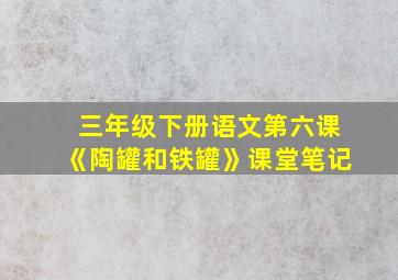 三年级下册语文第六课《陶罐和铁罐》课堂笔记