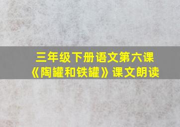 三年级下册语文第六课《陶罐和铁罐》课文朗读