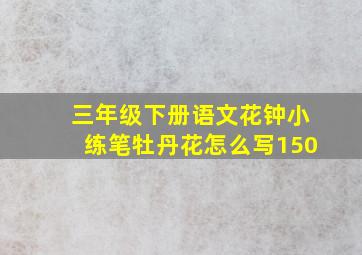 三年级下册语文花钟小练笔牡丹花怎么写150