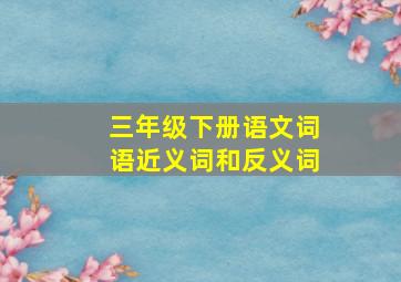 三年级下册语文词语近义词和反义词