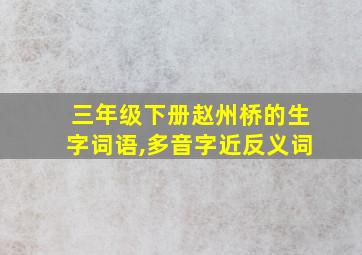 三年级下册赵州桥的生字词语,多音字近反义词