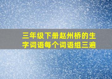 三年级下册赵州桥的生字词语每个词语组三遍