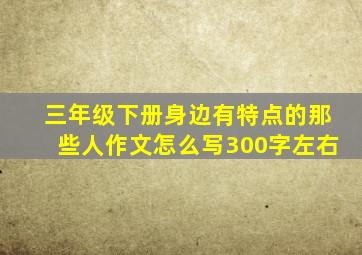 三年级下册身边有特点的那些人作文怎么写300字左右