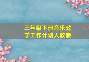 三年级下册音乐教学工作计划人教版