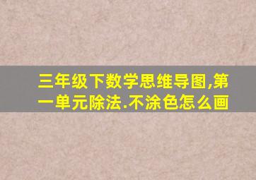 三年级下数学思维导图,第一单元除法.不涂色怎么画