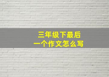 三年级下最后一个作文怎么写