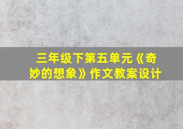 三年级下第五单元《奇妙的想象》作文教案设计