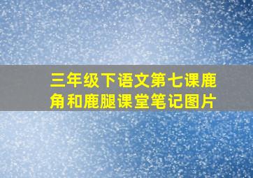 三年级下语文第七课鹿角和鹿腿课堂笔记图片