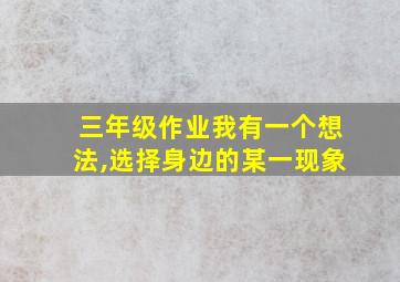 三年级作业我有一个想法,选择身边的某一现象