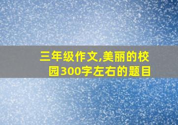 三年级作文,美丽的校园300字左右的题目