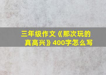 三年级作文《那次玩的真高兴》400字怎么写