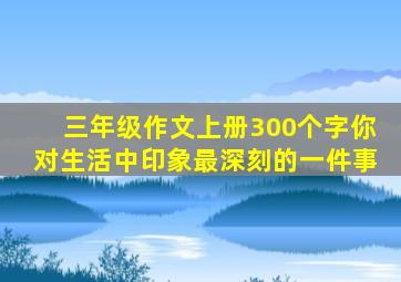 三年级作文上册300个字你对生活中印象最深刻的一件事