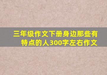 三年级作文下册身边那些有特点的人300字左右作文