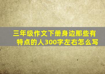 三年级作文下册身边那些有特点的人300字左右怎么写