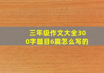 三年级作文大全300字题目6篇怎么写的