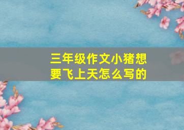 三年级作文小猪想要飞上天怎么写的