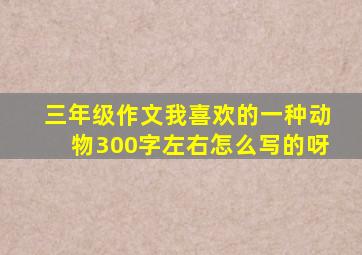 三年级作文我喜欢的一种动物300字左右怎么写的呀