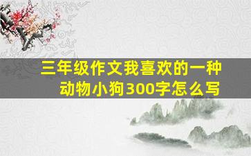 三年级作文我喜欢的一种动物小狗300字怎么写