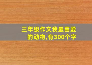 三年级作文我最喜爱的动物,有300个字