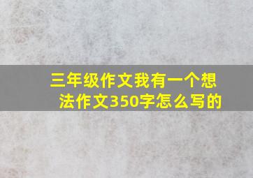 三年级作文我有一个想法作文350字怎么写的