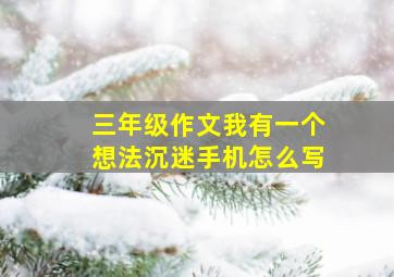 三年级作文我有一个想法沉迷手机怎么写