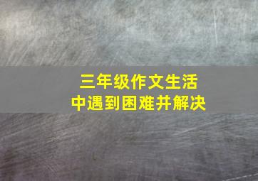 三年级作文生活中遇到困难并解决