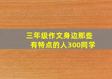 三年级作文身边那些有特点的人300同学