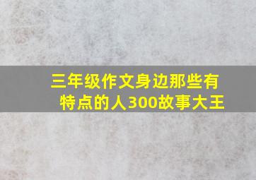 三年级作文身边那些有特点的人300故事大王