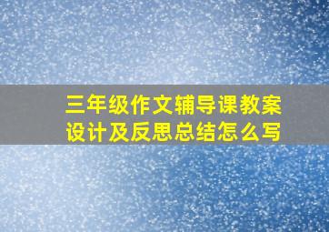 三年级作文辅导课教案设计及反思总结怎么写