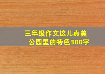 三年级作文这儿真美公园里的特色300字