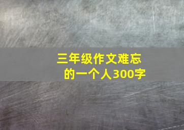 三年级作文难忘的一个人300字