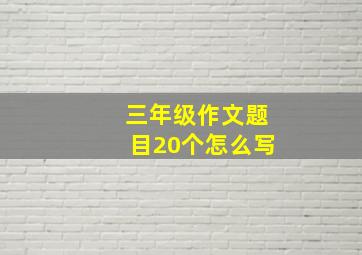 三年级作文题目20个怎么写