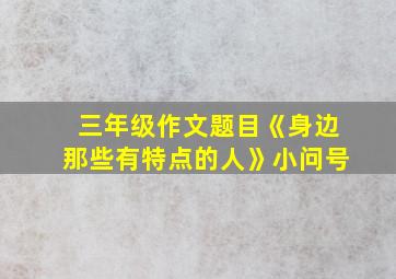 三年级作文题目《身边那些有特点的人》小问号