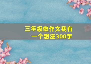 三年级做作文我有一个想法300字